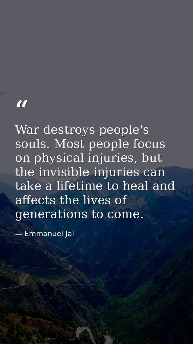 War destroys people's souls. Most people focus on physical injuries, but the invisible injuries can take a lifetime to h — Emmanuel Jal