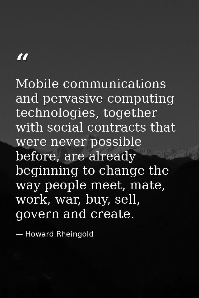 Mobile communications and pervasive computing technologies, together with social contracts that were never possible befo — Howard Rheingold