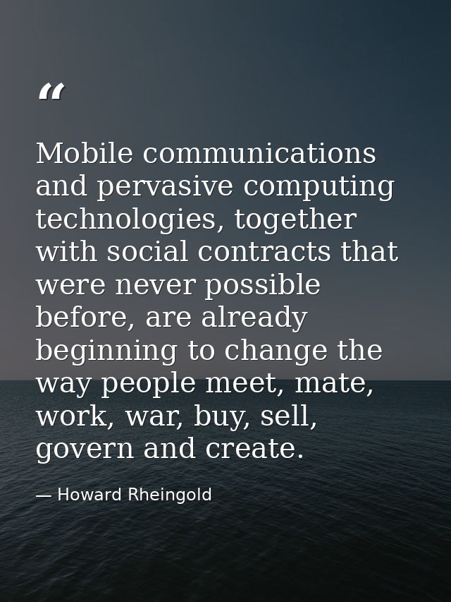 Mobile communications and pervasive computing technologies, together with social contracts that were never possible befo — Howard Rheingold