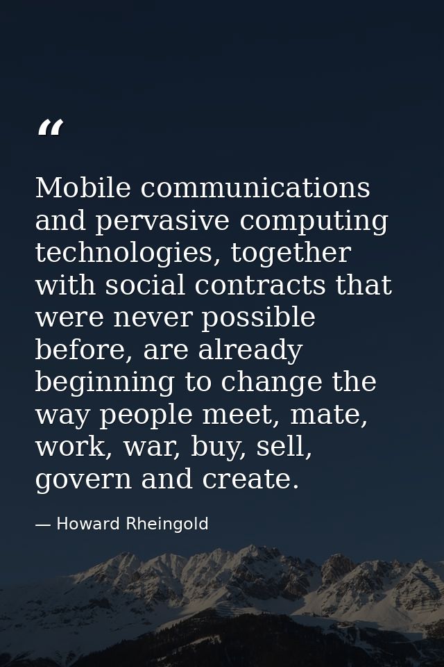 Mobile communications and pervasive computing technologies, together with social contracts that were never possible befo — Howard Rheingold