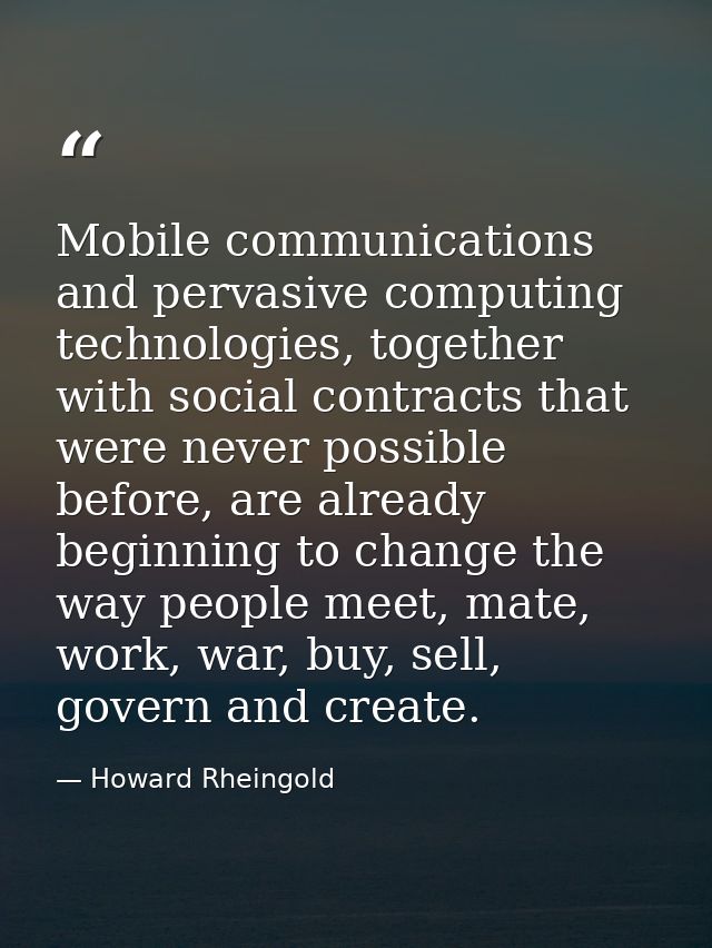 Mobile communications and pervasive computing technologies, together with social contracts that were never possible befo — Howard Rheingold