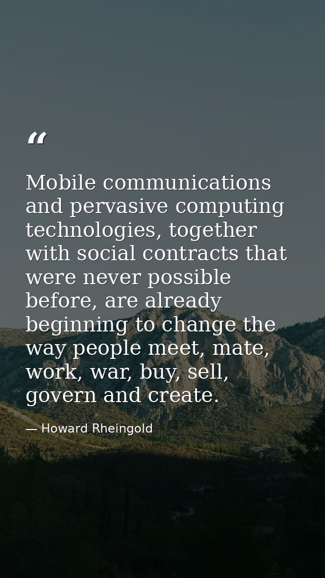 Mobile communications and pervasive computing technologies, together with social contracts that were never possible befo — Howard Rheingold