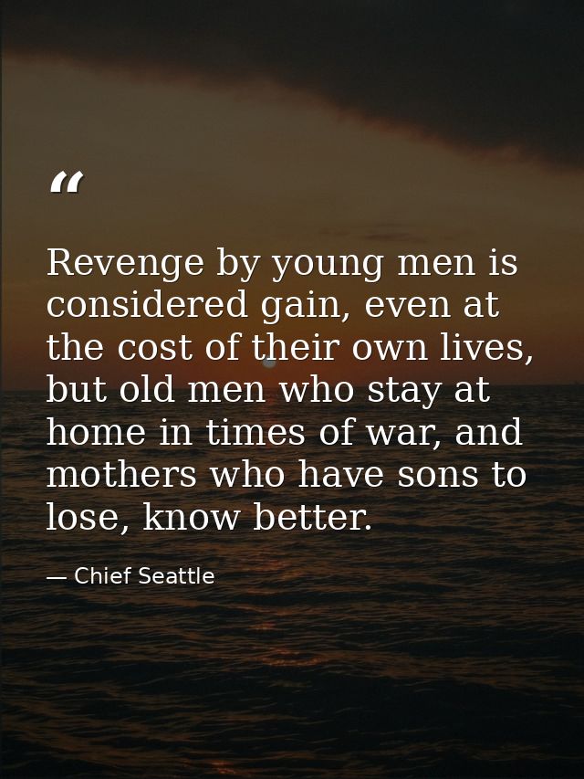Revenge by young men is considered gain, even at the cost of their own lives, but old men who stay at home in times of w — Chief Seattle