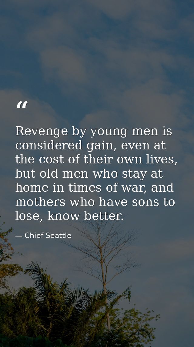 Revenge by young men is considered gain, even at the cost of their own lives, but old men who stay at home in times of w — Chief Seattle