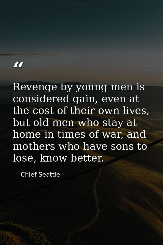 Revenge by young men is considered gain, even at the cost of their own lives, but old men who stay at home in times of w — Chief Seattle