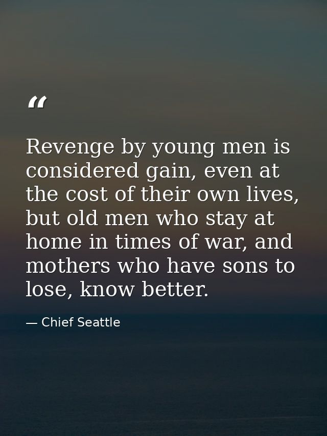 Revenge by young men is considered gain, even at the cost of their own lives, but old men who stay at home in times of w — Chief Seattle