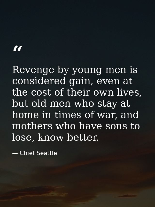 Revenge by young men is considered gain, even at the cost of their own lives, but old men who stay at home in times of w — Chief Seattle