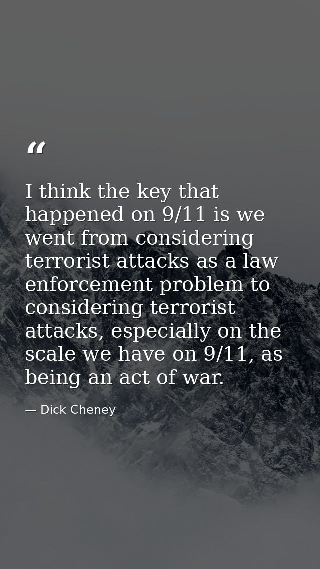 I think the key that happened on 9/11 is we went from considering terrorist attacks as a law enforcement problem to cons — Dick Cheney
