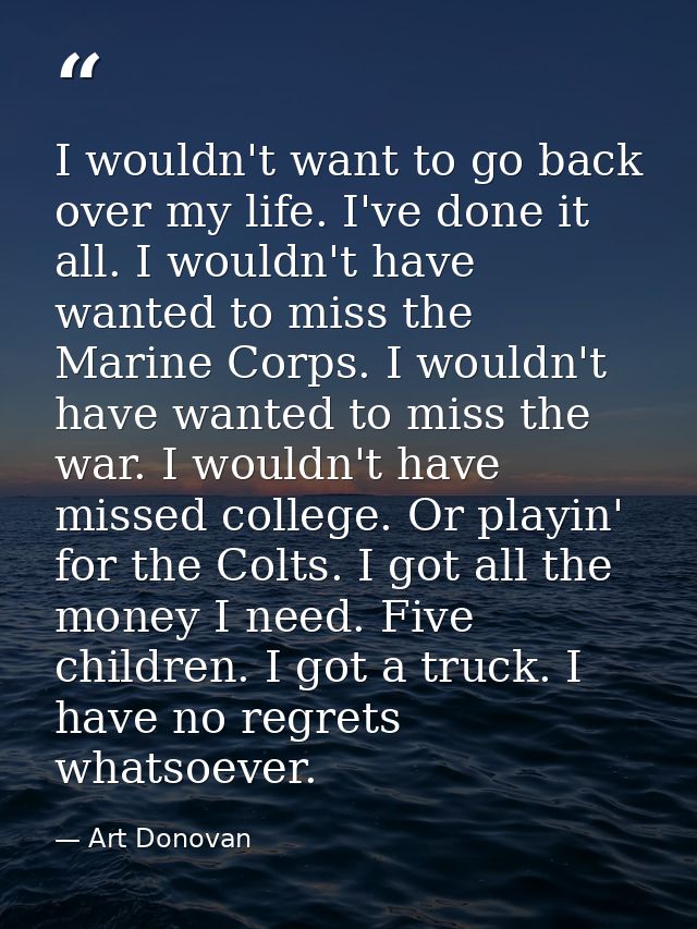 I wouldn't want to go back over my life. I've done it all. I wouldn't have wanted to miss the Marine Corps. I wouldn't h — Art Donovan
