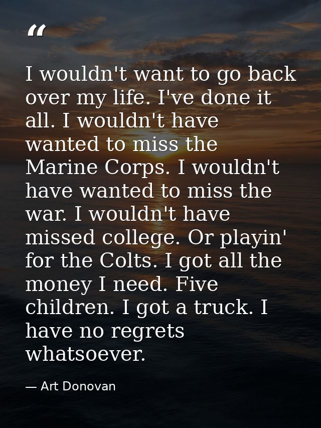 I wouldn't want to go back over my life. I've done it all. I wouldn't have wanted to miss the Marine Corps. I wouldn't h — Art Donovan