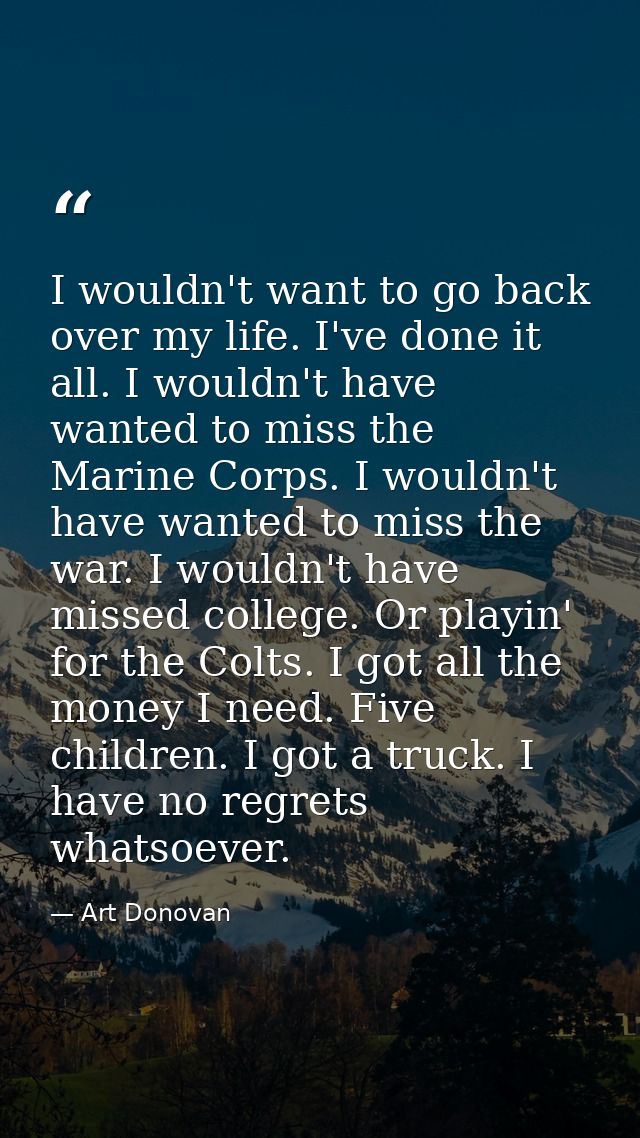 I wouldn't want to go back over my life. I've done it all. I wouldn't have wanted to miss the Marine Corps. I wouldn't h — Art Donovan