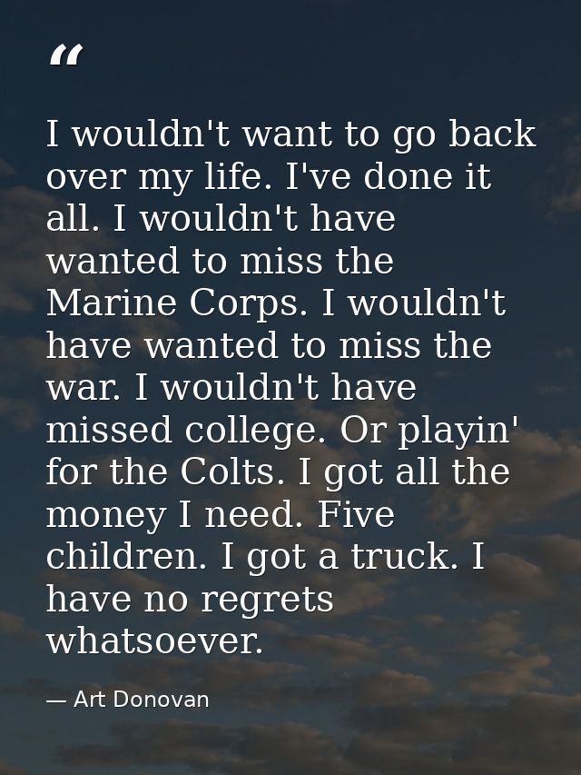 I wouldn't want to go back over my life. I've done it all. I wouldn't have wanted to miss the Marine Corps. I wouldn't h — Art Donovan