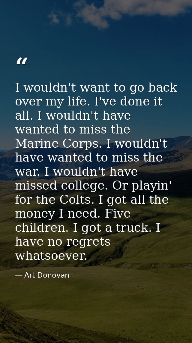 I wouldn't want to go back over my life. I've done it all. I wouldn't have wanted to miss the Marine Corps. I wouldn't h — Art Donovan