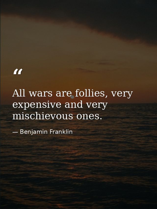 All wars are follies, very expensive and very mischievous ones. — Benjamin Franklin