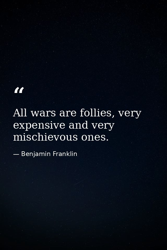 All wars are follies, very expensive and very mischievous ones. — Benjamin Franklin