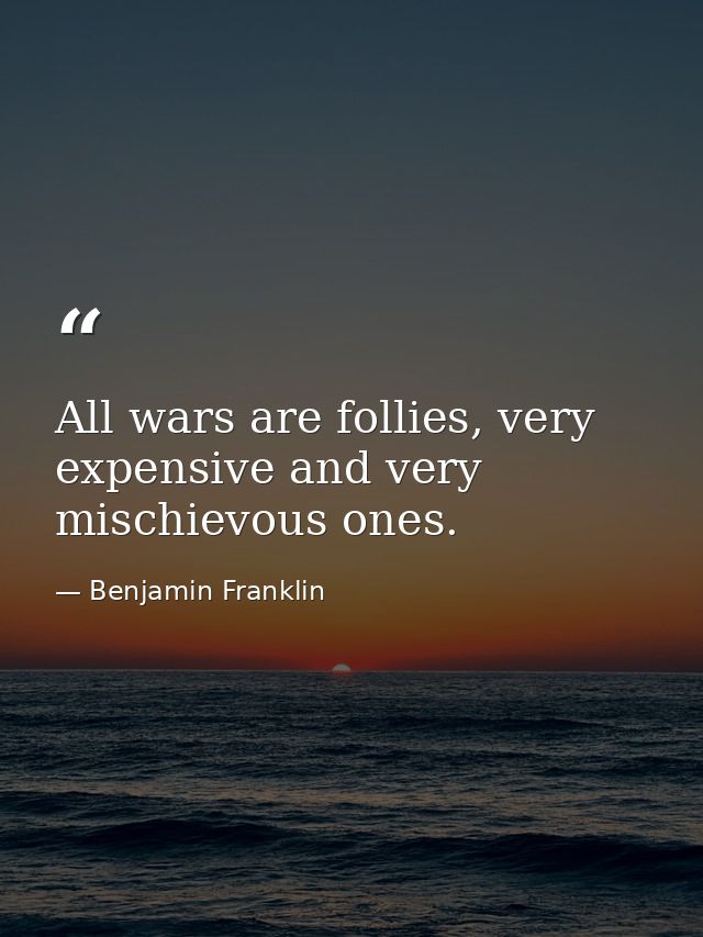 All wars are follies, very expensive and very mischievous ones. — Benjamin Franklin