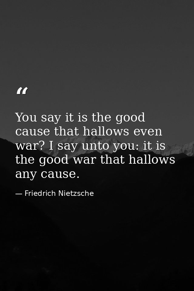 You say it is the good cause that hallows even war? I say unto you: it is the good war that hallows any cause. — Friedrich Nietzsche