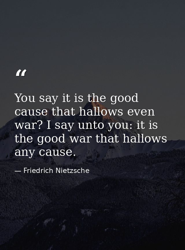 You say it is the good cause that hallows even war? I say unto you: it is the good war that hallows any cause. — Friedrich Nietzsche