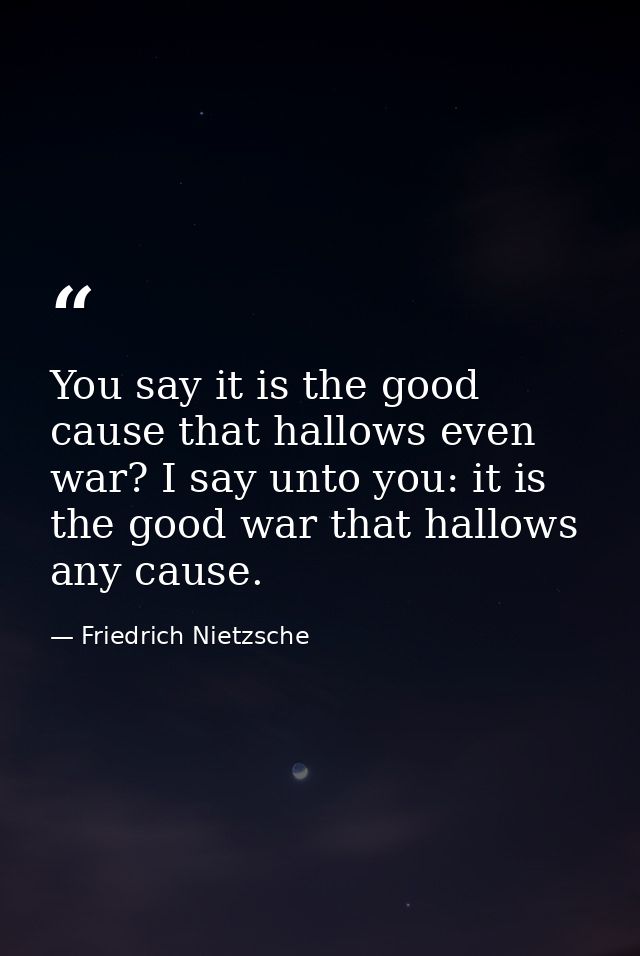 You say it is the good cause that hallows even war? I say unto you: it is the good war that hallows any cause. — Friedrich Nietzsche