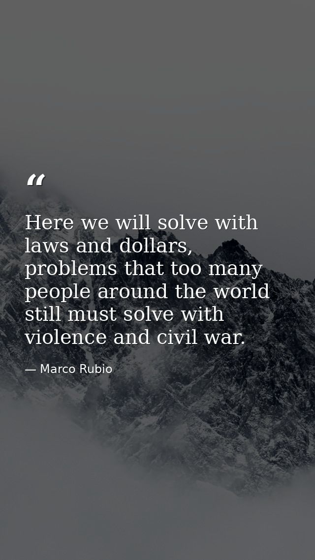 Here we will solve with laws and dollars, problems that too many people around the world still must solve with violence  — Marco Rubio