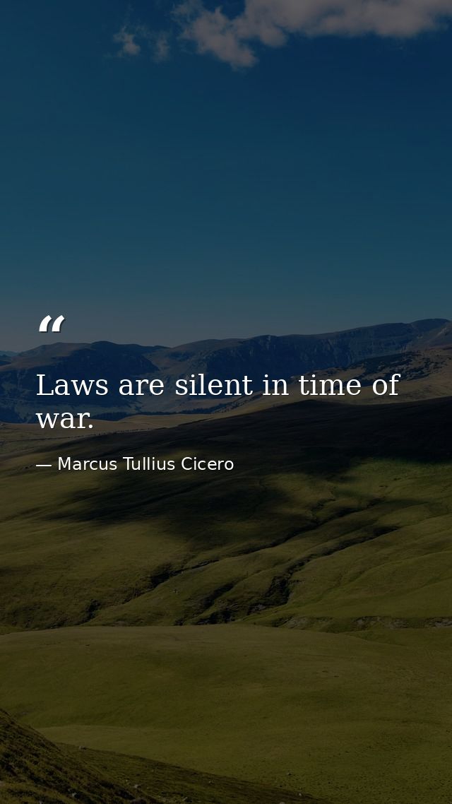 Laws are silent in time of war. — Marcus Tullius Cicero