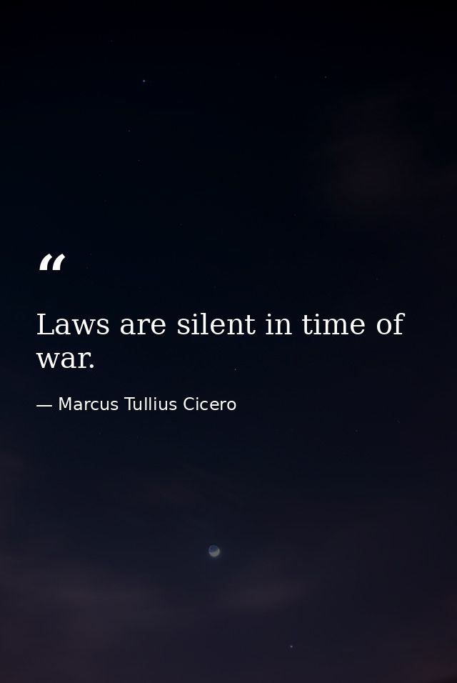 Laws are silent in time of war. — Marcus Tullius Cicero