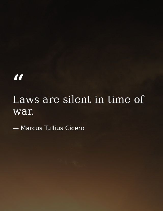 Laws are silent in time of war. — Marcus Tullius Cicero