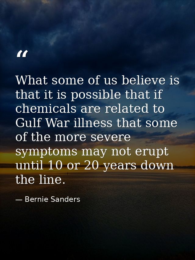 What some of us believe is that it is possible that if chemicals are related to Gulf War illness that some of the more s — Bernie Sanders