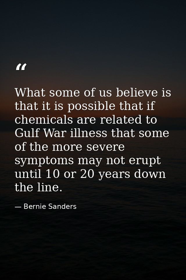 What some of us believe is that it is possible that if chemicals are related to Gulf War illness that some of the more s — Bernie Sanders