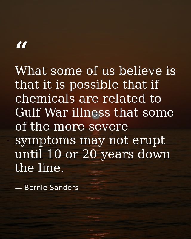 What some of us believe is that it is possible that if chemicals are related to Gulf War illness that some of the more s — Bernie Sanders