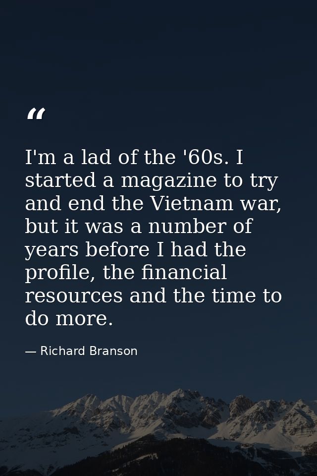 I'm a lad of the '60s. I started a magazine to try and end the Vietnam war, but it was a number of years before I had th — Richard Branson