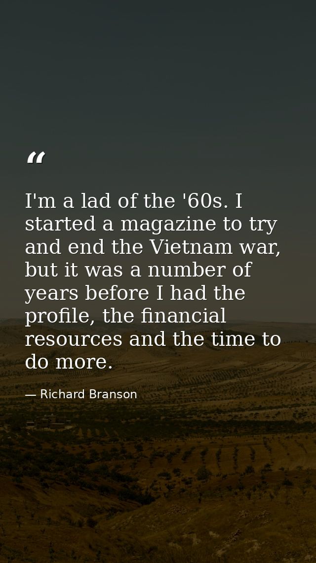 I'm a lad of the '60s. I started a magazine to try and end the Vietnam war, but it was a number of years before I had th — Richard Branson