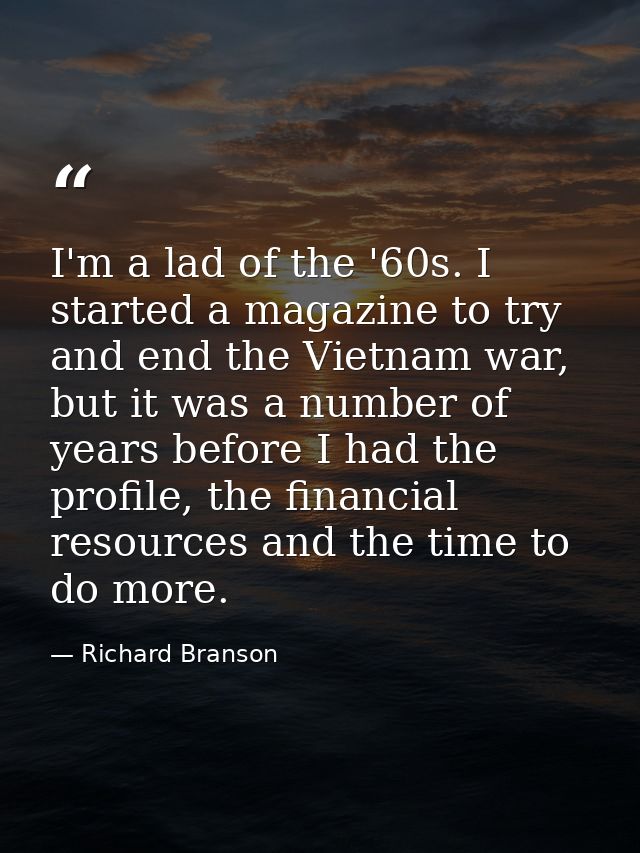 I'm a lad of the '60s. I started a magazine to try and end the Vietnam war, but it was a number of years before I had th — Richard Branson
