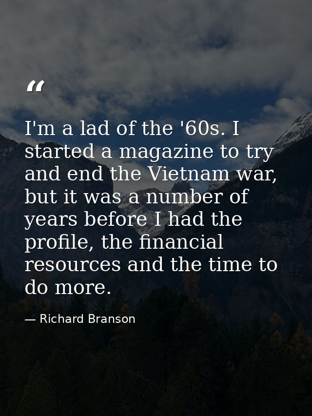 I'm a lad of the '60s. I started a magazine to try and end the Vietnam war, but it was a number of years before I had th — Richard Branson