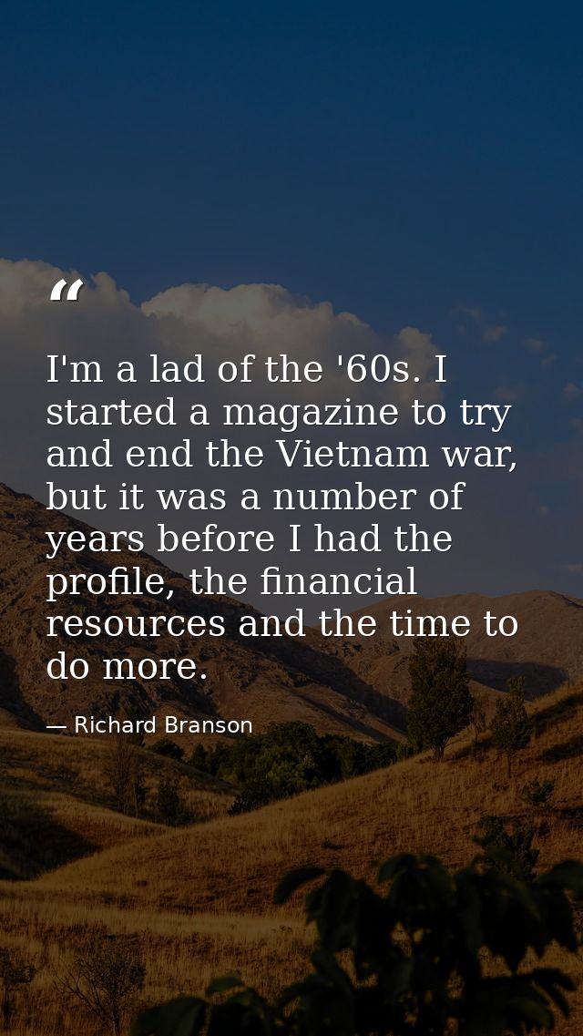 I'm a lad of the '60s. I started a magazine to try and end the Vietnam war, but it was a number of years before I had th — Richard Branson