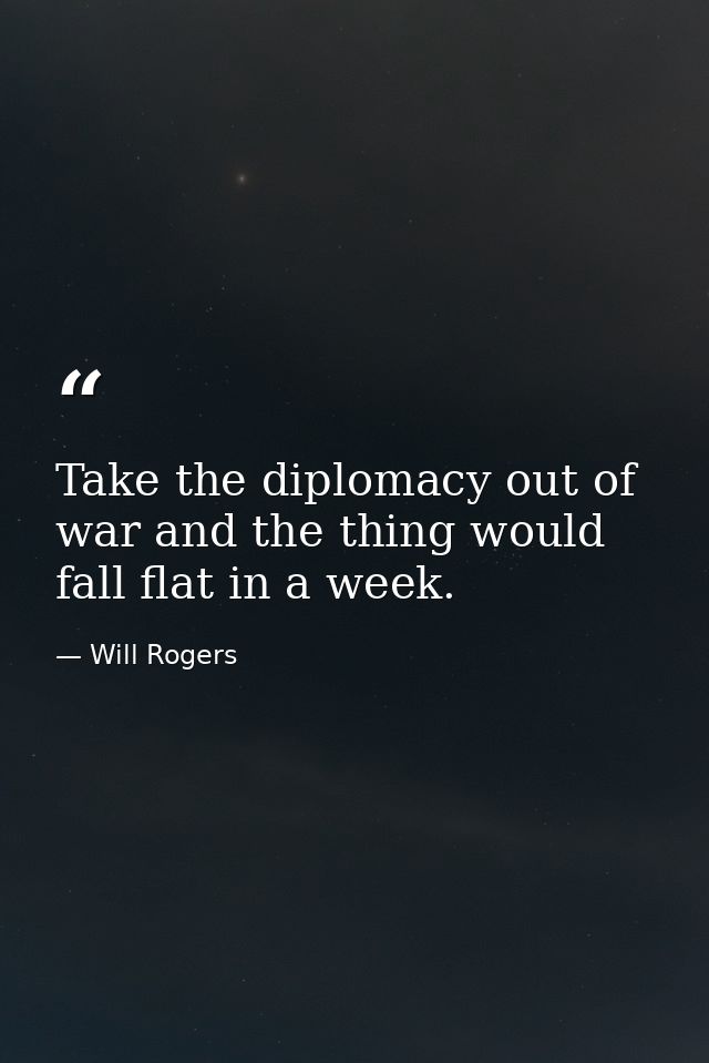 Take the diplomacy out of war and the thing would fall flat in a week. — Will Rogers