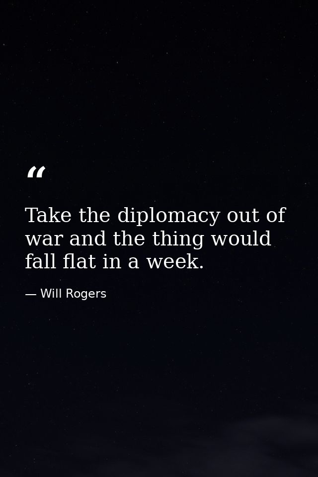 Take the diplomacy out of war and the thing would fall flat in a week. — Will Rogers