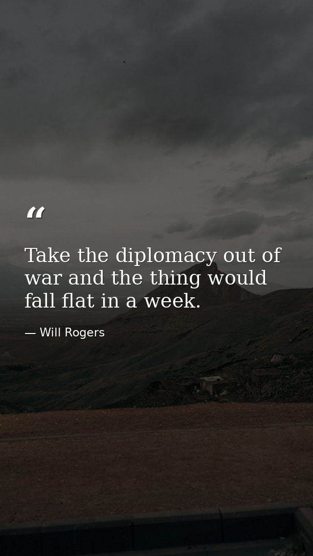 Take the diplomacy out of war and the thing would fall flat in a week. — Will Rogers