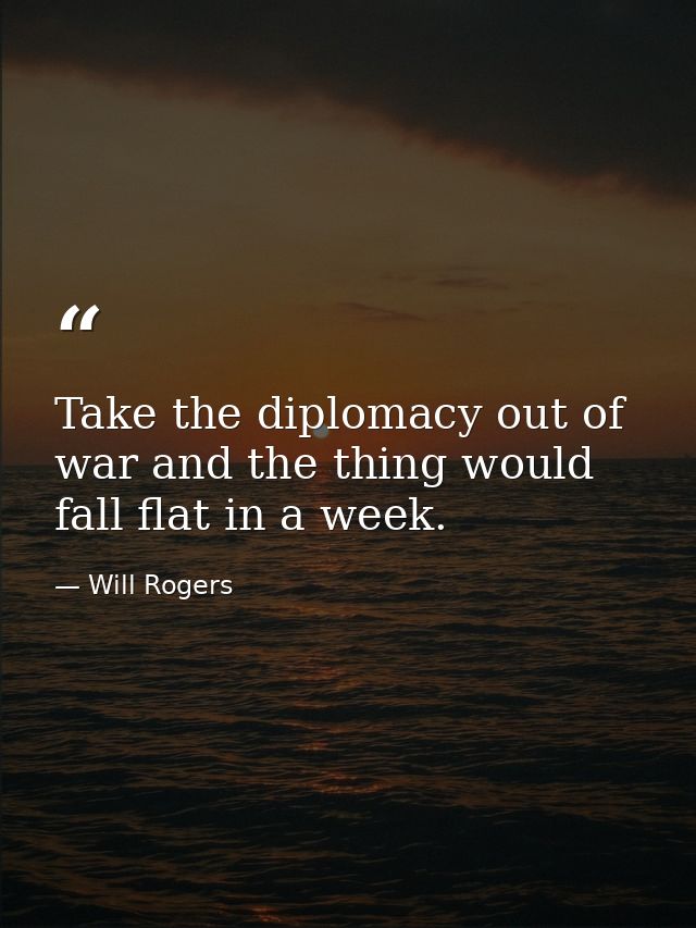Take the diplomacy out of war and the thing would fall flat in a week. — Will Rogers
