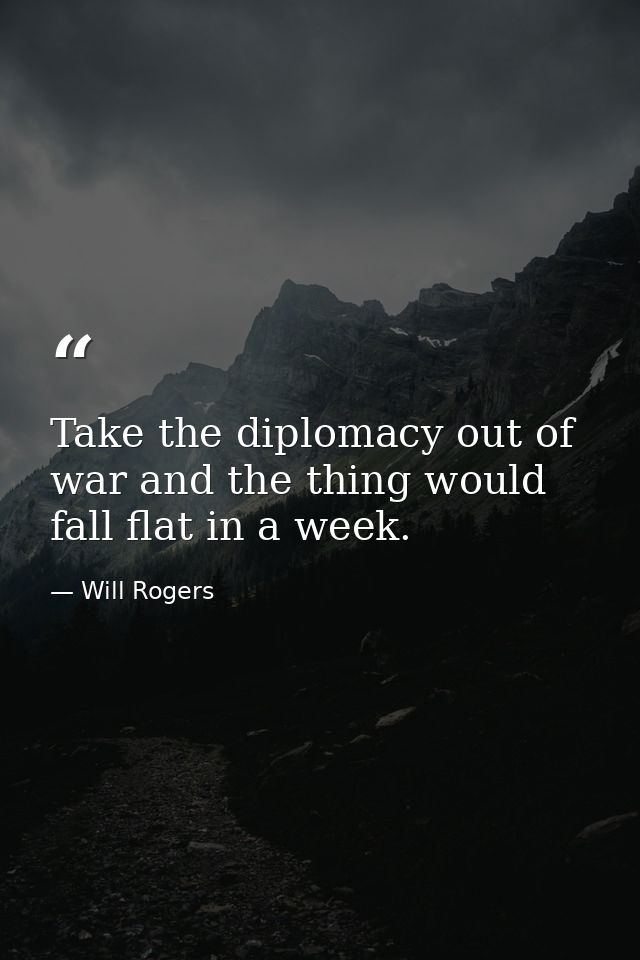 Take the diplomacy out of war and the thing would fall flat in a week. — Will Rogers