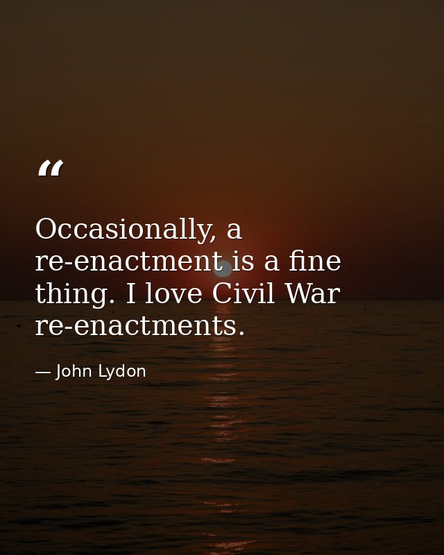Occasionally, a re-enactment is a fine thing. I love Civil War re-enactments. — John Lydon