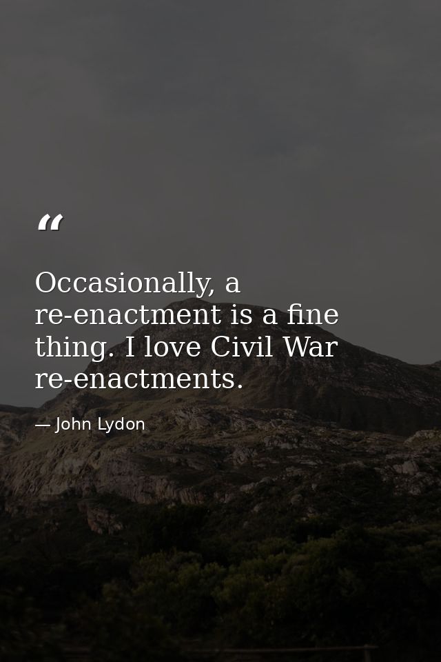 Occasionally, a re-enactment is a fine thing. I love Civil War re-enactments. — John Lydon