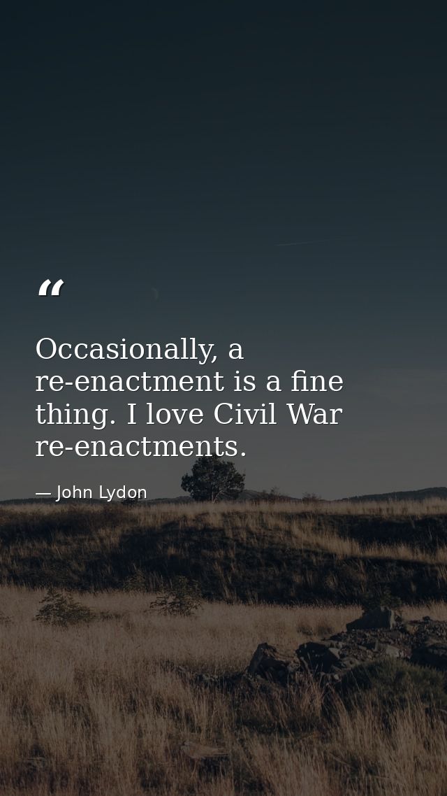 Occasionally, a re-enactment is a fine thing. I love Civil War re-enactments. — John Lydon