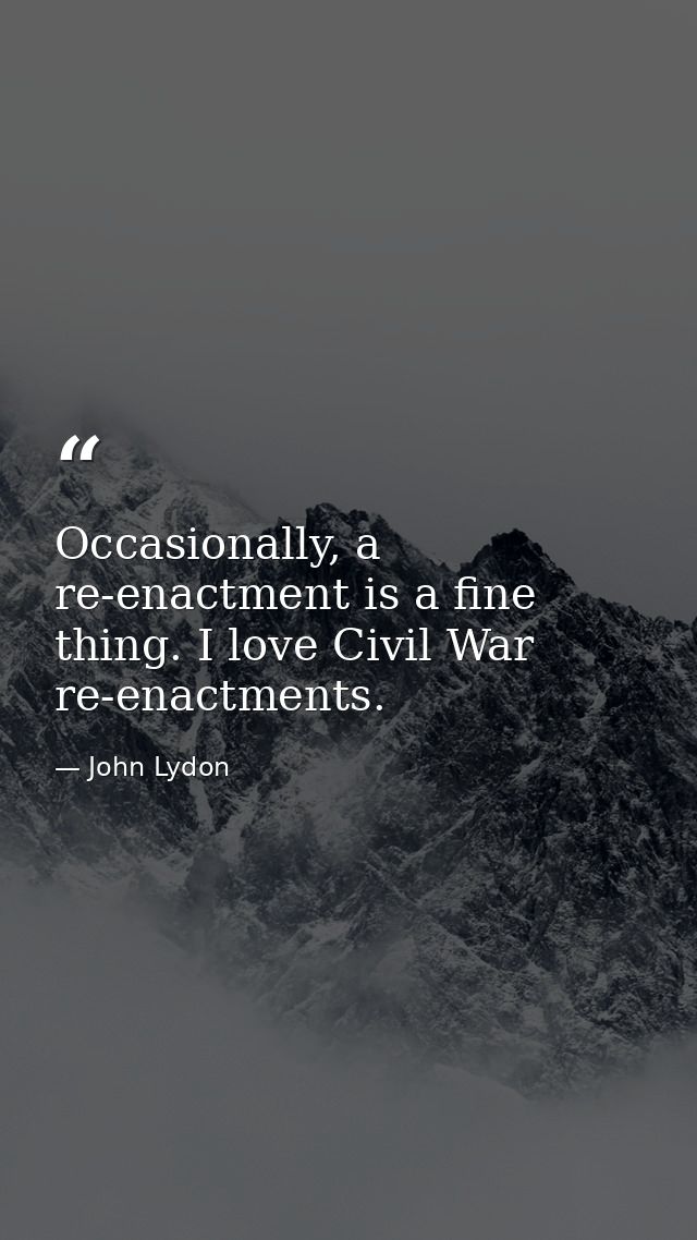 Occasionally, a re-enactment is a fine thing. I love Civil War re-enactments. — John Lydon