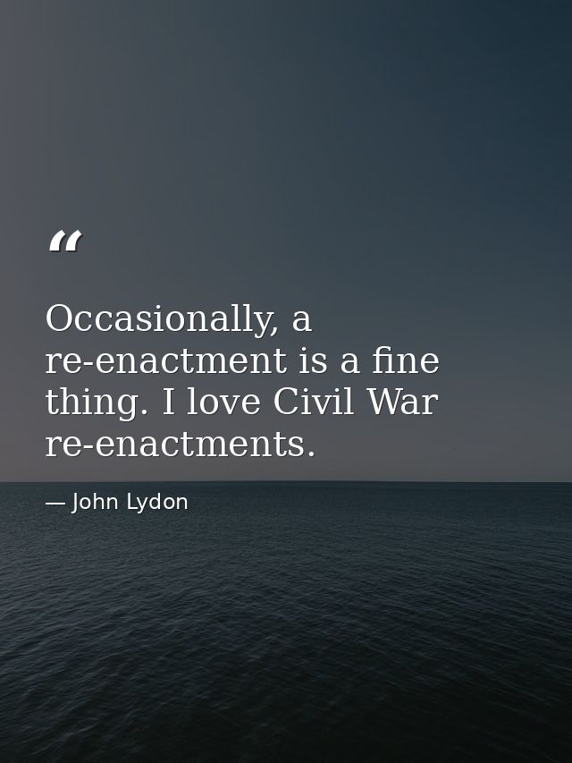 Occasionally, a re-enactment is a fine thing. I love Civil War re-enactments. — John Lydon