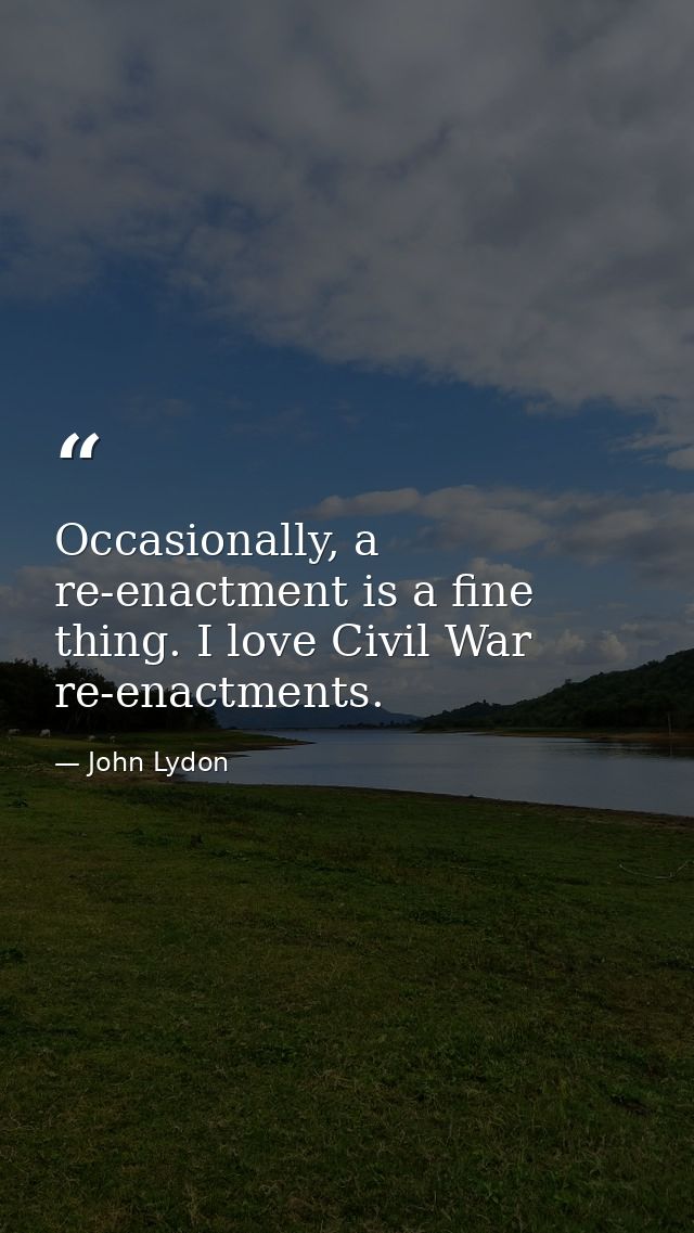 Occasionally, a re-enactment is a fine thing. I love Civil War re-enactments. — John Lydon