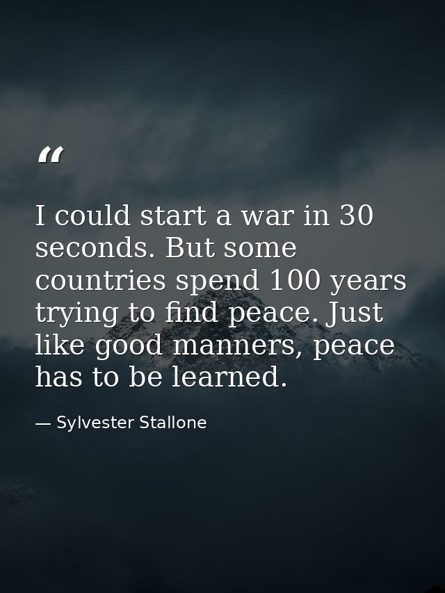 I could start a war in 30 seconds. But some countries spend 100 years trying to find peace. Just like good manners, peac — Sylvester Stallone