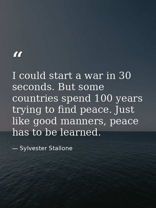 I could start a war in 30 seconds. But some countries spend 100 years trying to find peace. Just like good manners, peac — Sylvester Stallone