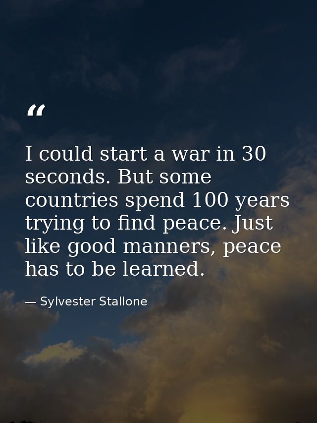 I could start a war in 30 seconds. But some countries spend 100 years trying to find peace. Just like good manners, peac — Sylvester Stallone