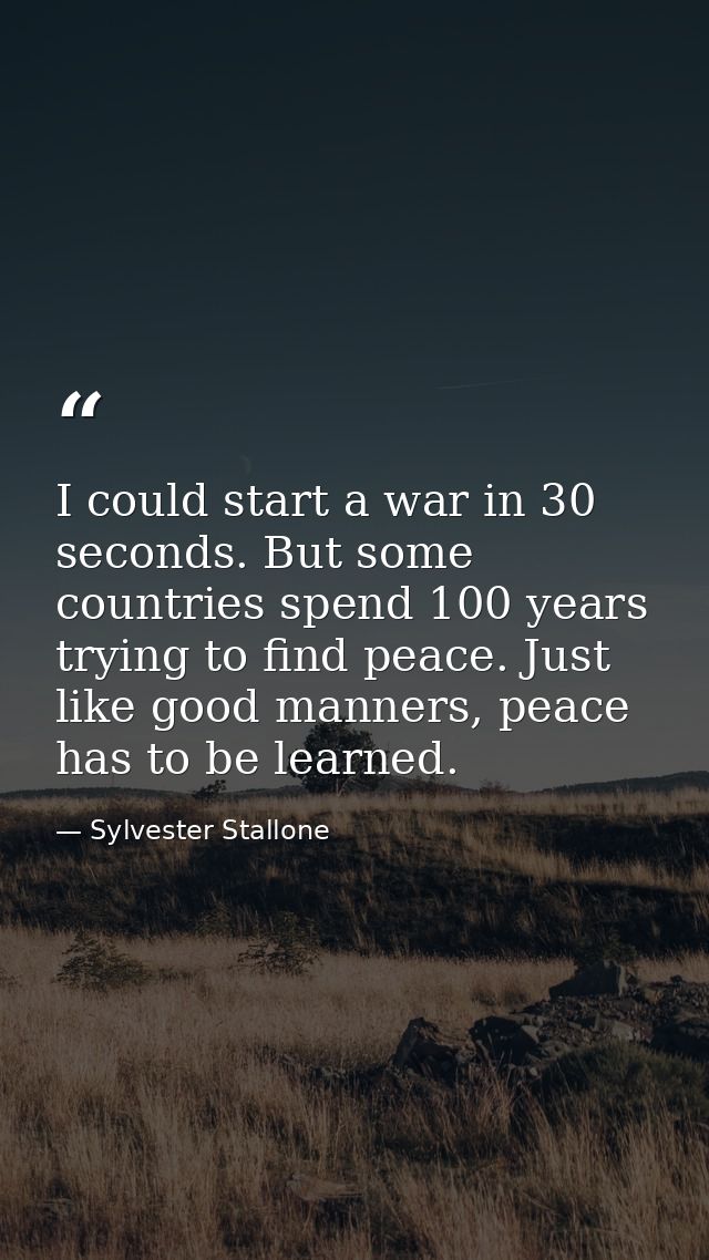 I could start a war in 30 seconds. But some countries spend 100 years trying to find peace. Just like good manners, peac — Sylvester Stallone